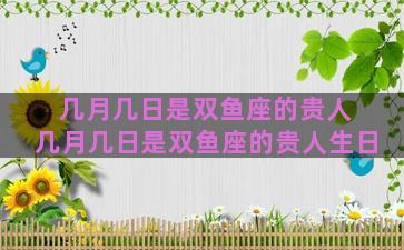 几月几日是双鱼座的贵人 几月几日是双鱼座的贵人生日